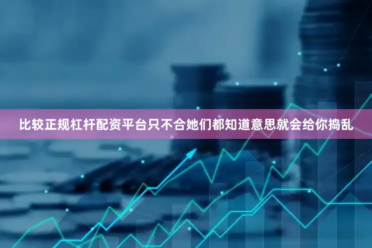 比较正规杠杆配资平台只不合她们都知道意思就会给你捣乱