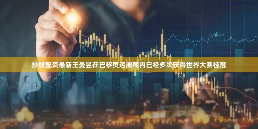炒股配资最新王曼昱在巴黎奥运周期内已经多次获得世界大赛桂冠