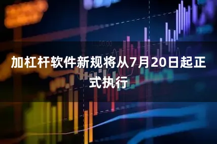 加杠杆软件新规将从7月20日起正式执行