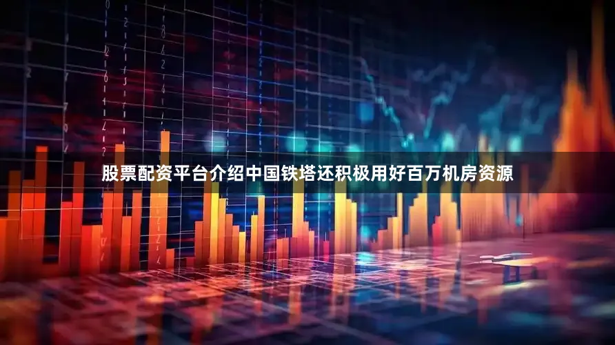 股票配资平台介绍中国铁塔还积极用好百万机房资源