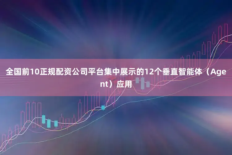 全国前10正规配资公司平台集中展示的12个垂直智能体（Agent）应用
