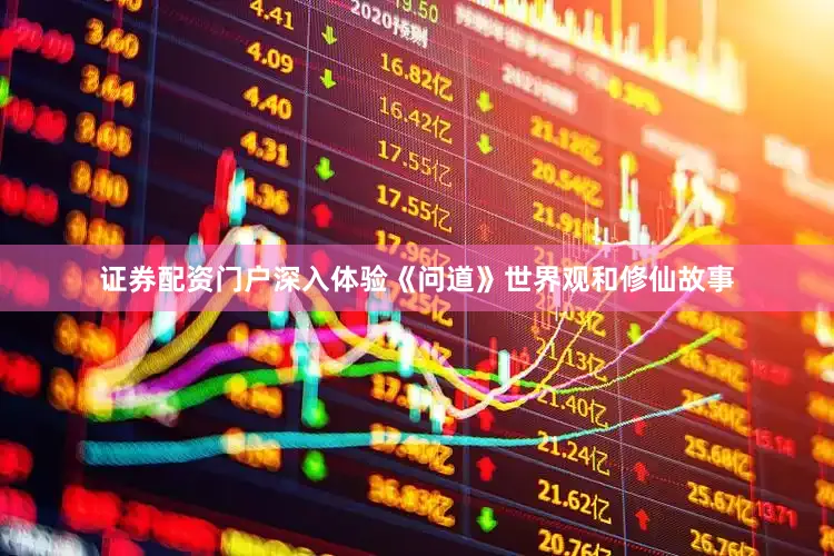 证券配资门户深入体验《问道》世界观和修仙故事