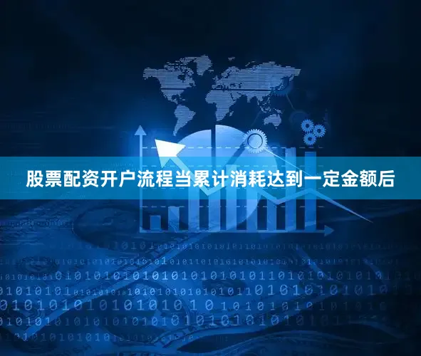 股票配资开户流程当累计消耗达到一定金额后