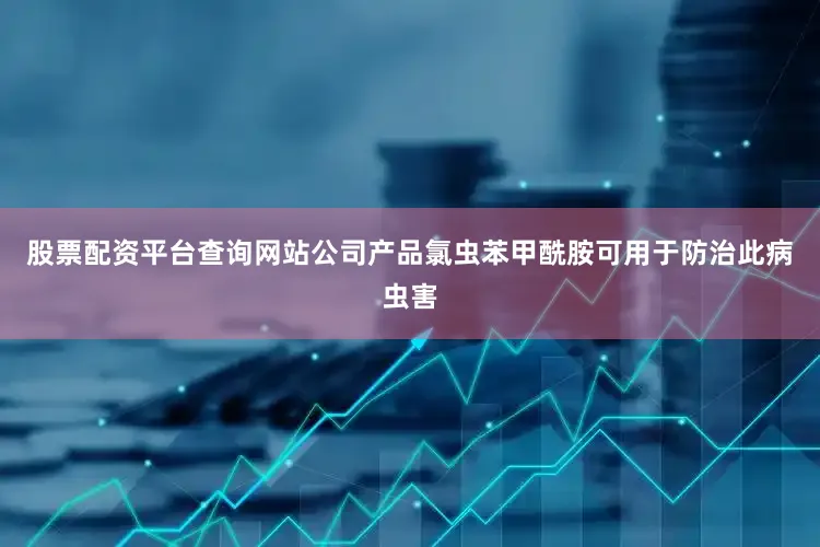 股票配资平台查询网站公司产品氯虫苯甲酰胺可用于防治此病虫害