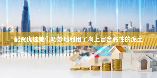 配资优选她们巧妙地利用了岛上富含黏性的泥土