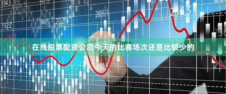 在线股票配资公司今天的比赛场次还是比较少的