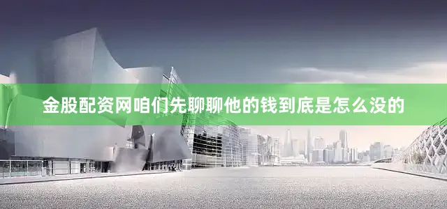 金股配资网咱们先聊聊他的钱到底是怎么没的