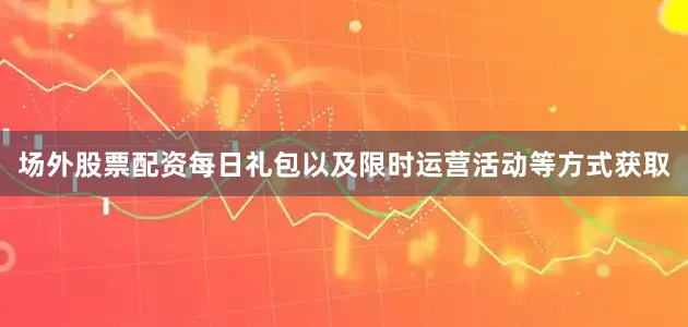 场外股票配资每日礼包以及限时运营活动等方式获取