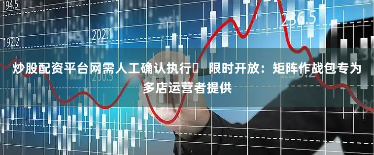 炒股配资平台网需人工确认执行▶ 限时开放：矩阵作战包专为多店运营者提供
