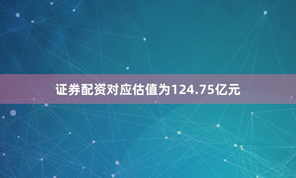 证券配资对应估值为124.75亿元