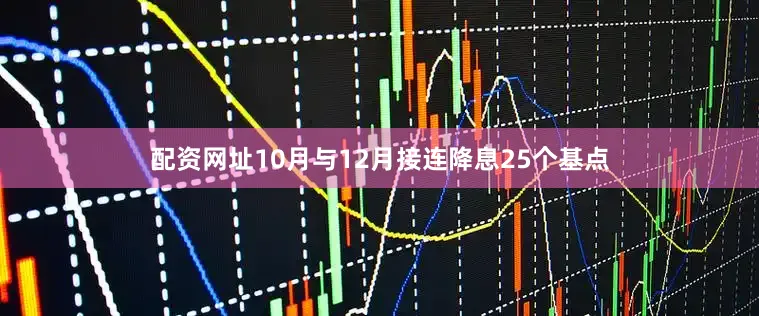 配资网址10月与12月接连降息25个基点