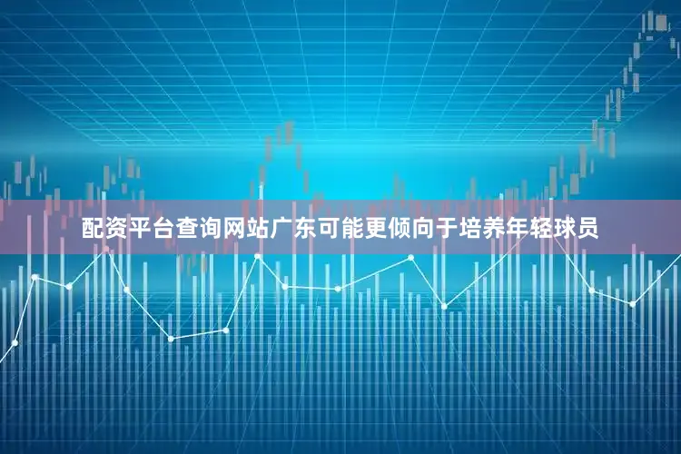 配资平台查询网站广东可能更倾向于培养年轻球员