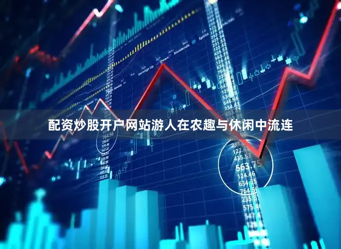 配资炒股开户网站游人在农趣与休闲中流连