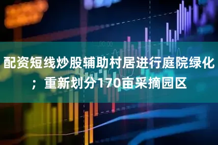 配资短线炒股辅助村居进行庭院绿化；重新划分170亩采摘园区