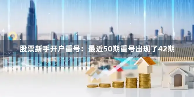 股票新手开户　　　　重号：最近50期重号出现了42期