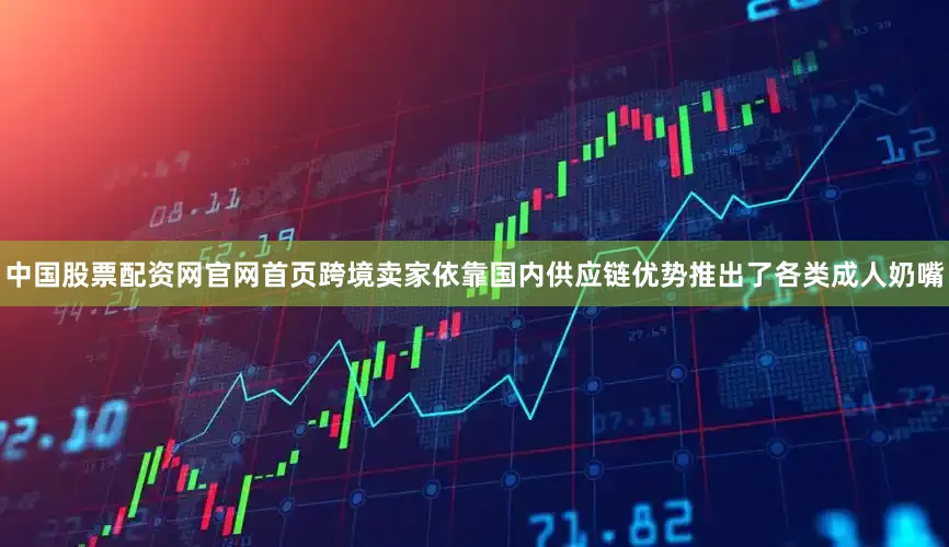 中国股票配资网官网首页跨境卖家依靠国内供应链优势推出了各类成人奶嘴