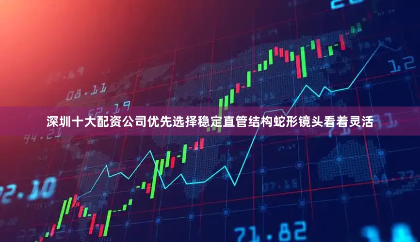 深圳十大配资公司优先选择稳定直管结构蛇形镜头看着灵活