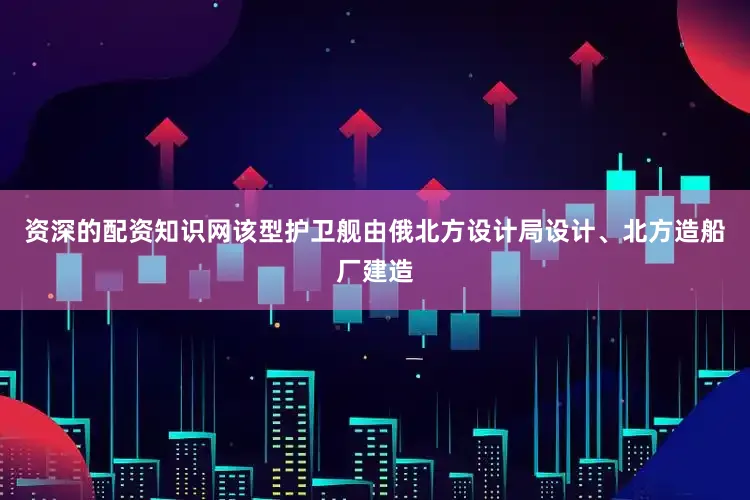 资深的配资知识网该型护卫舰由俄北方设计局设计、北方造船厂建造