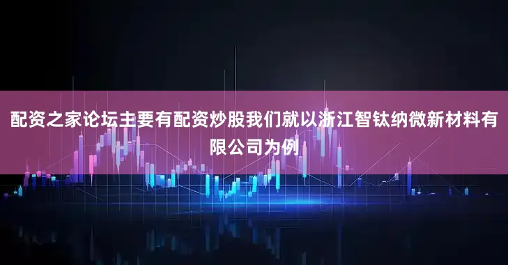 配资之家论坛主要有配资炒股我们就以浙江智钛纳微新材料有限公司为例