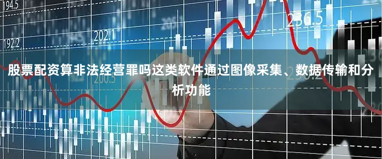 股票配资算非法经营罪吗这类软件通过图像采集、数据传输和分析功能