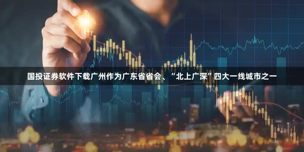 国投证券软件下载广州作为广东省省会、“北上广深”四大一线城市之一