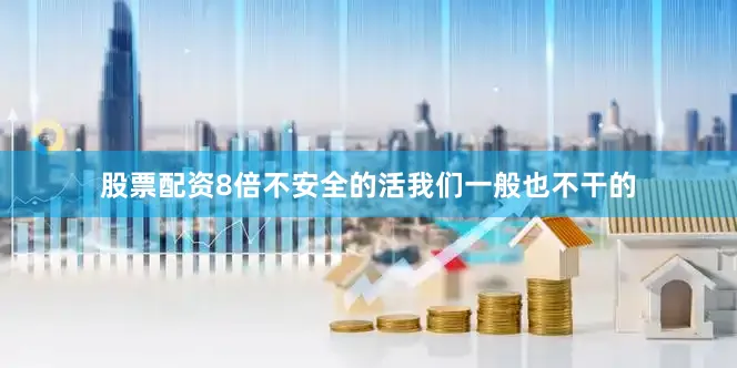 股票配资8倍不安全的活我们一般也不干的