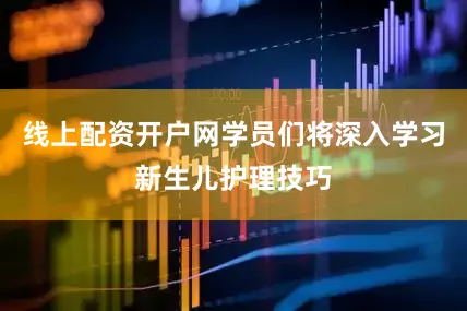线上配资开户网学员们将深入学习新生儿护理技巧