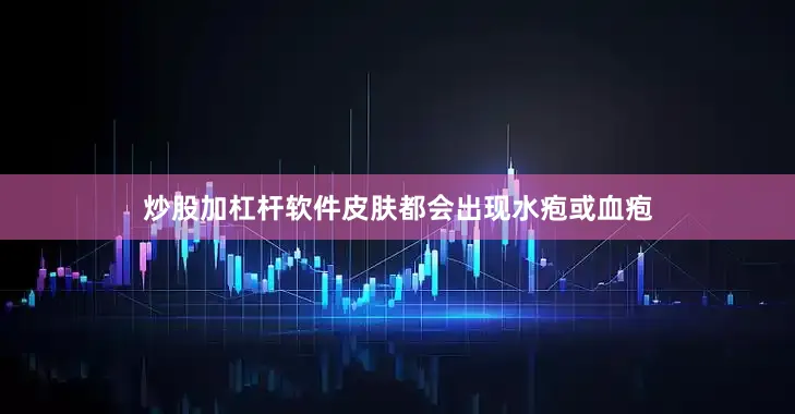 炒股加杠杆软件皮肤都会出现水疱或血疱
