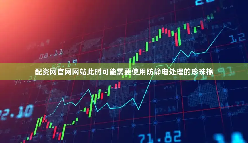配资网官网网站此时可能需要使用防静电处理的珍珠棉