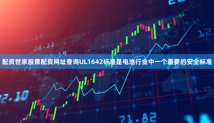 配资世家股票配资网址查询UL1642标准是电池行业中一个重要的安全标准